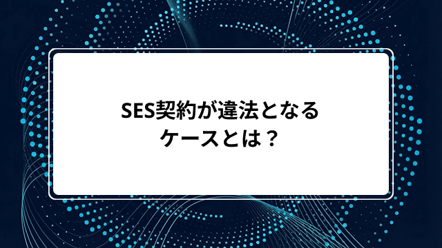 SES契約が違法となるケースとは?偽装請負・指揮命令・面談の基準と派遣との違いをわかりやすく解説のカバー画像