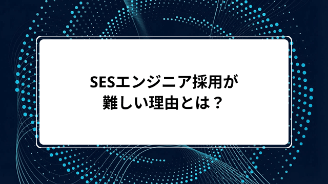 SESエンジニア採用が難しい5つの理由と対策｜求人票の書き方・面接のコツ・内定承諾率UPまで解説