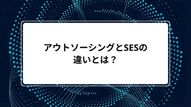 アウトソーシングとSESの違いとは？派遣・SIerとの比較やメリット・デメリット、選び方まで徹底解説のカバー画像