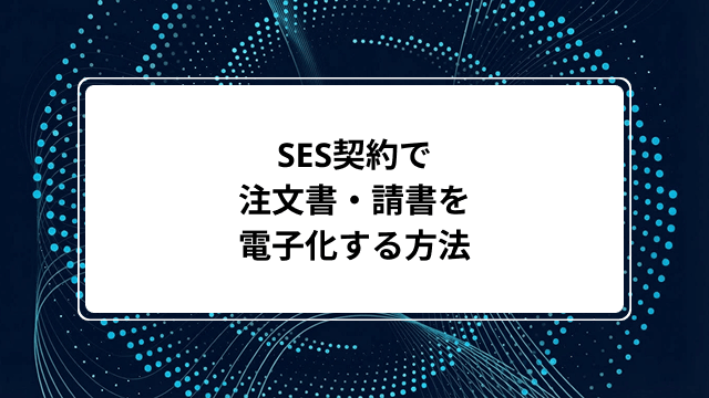 SES契約で注文書・請書を電子化する方法｜印紙税不要のメリットや電子帳簿保存法の保存要件など解説のカバー画像