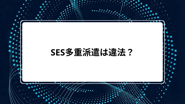 SES多重派遣は違法？二重派遣にならないケースや罰則・面談の違法性から回避方法までをわかりやすく解説