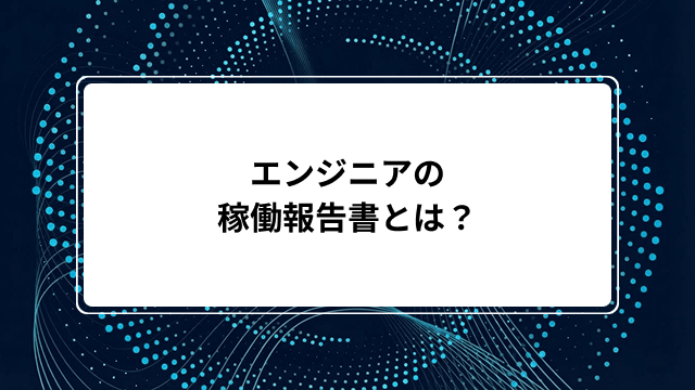 エンジニアの稼働報告書とは?書き方のコツや記載項目からSES・業務委託向けテンプレートと例文まで解説のカバー画像