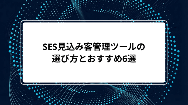 SES見込み客管理ツールの選び方とおすすめ6選｜汎用SFAとの違いや導入メリットを解説
