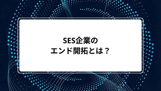 SES企業のエンド開拓とは?エンド直案件の新規開拓営業の方法・手順から成功のコツ・注意点まで徹底解説のカバー画像