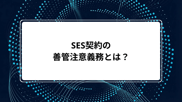 SES契約の善管注意義務とは？どこまで責任を負う？違反事例や免責条項の確認ポイントをわかりやすく解説
