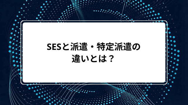 SESと派遣・特定派遣の違いとは？契約形態や廃止された理由・メリットとデメリットまでわかりやすく解説