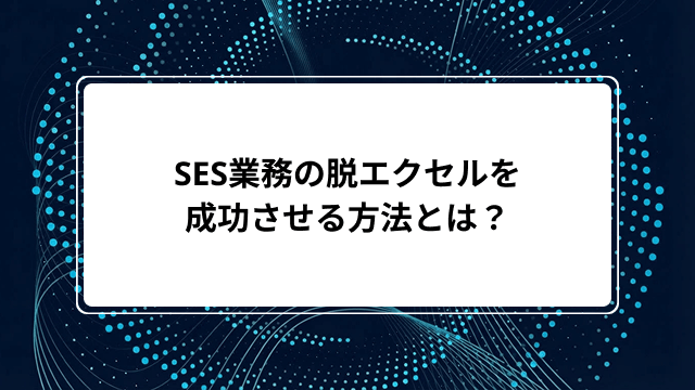 SES業務の脱エクセルを成功させる方法とは？おすすめ管理ツール5選と導入成功させる4ステップを解説のカバー画像