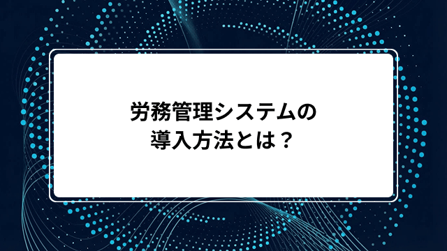 労務管理システムの導入方法とは?費用相場・選び方・機能・メリット・導入手順をわかりやすく解説