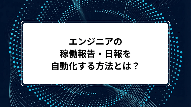 エンジニアの稼働報告・日報を自動化する方法とは?GASやAI活用術・おすすめツール7選も紹介のカバー画像